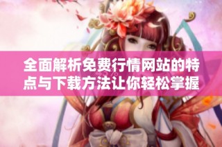 全面解析免费行情网站的特点与下载方法让你轻松掌握市场动态
