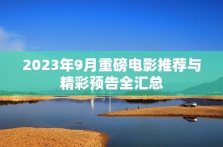 2023年9月重磅电影推荐与精彩预告全汇总