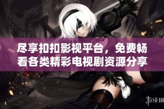 尽享扣扣影视平台，免费畅看各类精彩电视剧资源分享