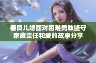 善良儿媳面对困难勇敢坚守家庭责任和爱的故事分享