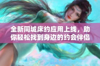 全新同城床约应用上线，助你轻松找到身边的约会伴侣