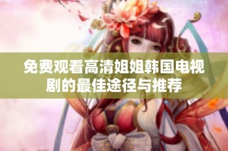 免费观看高清姐姐韩国电视剧的最佳途径与推荐