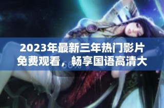 2023年最新三年热门影片免费观看，畅享国语高清大放送