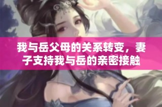 我与岳父母的关系转变，妻子支持我与岳的亲密接触