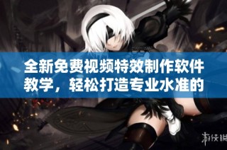 全新免费视频特效制作软件教学，轻松打造专业水准的影视大片