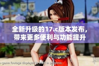 全新升级的17.c版本发布，带来更多便利与功能提升