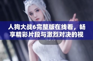 人狗大战6完整版在线看，畅享精彩片段与激烈对决的视觉盛宴