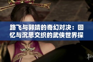 路飞与郭靖的奇幻对决：回忆与沉思交织的武侠世界探险