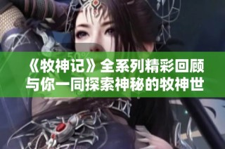 《牧神记》全系列精彩回顾 与你一同探索神秘的牧神世界