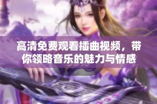 高清免费观看插曲视频，带你领略音乐的魅力与情感