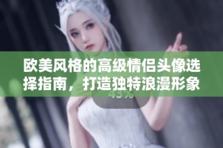 欧美风格的高级情侣头像选择指南，打造独特浪漫形象