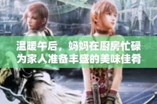 温暖午后，妈妈在厨房忙碌为家人准备丰盛的美味佳肴