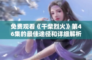 免费观看《干柴烈火》第46集的最佳途径和详细解析方法指南