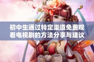 初中生通过特定渠道免费观看电视剧的方法分享与建议