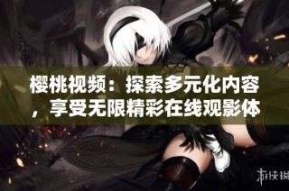樱桃视频：探索多元化内容，享受无限精彩在线观影体验