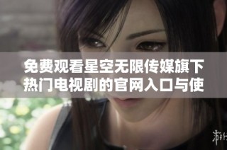 免费观看星空无限传媒旗下热门电视剧的官网入口与使用指南
