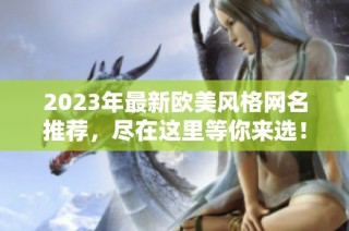 2023年最新欧美风格网名推荐，尽在这里等你来选！