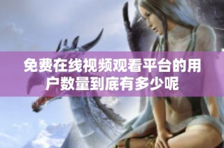免费在线视频观看平台的用户数量到底有多少呢