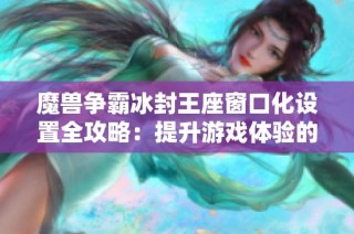 魔兽争霸冰封王座窗口化设置全攻略：提升游戏体验的新选择