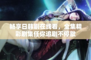 畅享日韩剧在线看，全集精彩剧集任你追剧不停歇