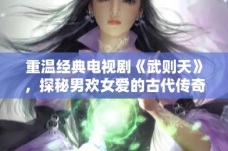 重温经典电视剧《武则天》，探秘男欢女爱的古代传奇故事
