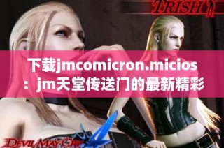 下载jmcomicron.micios：jm天堂传送门的最新精彩内容获取方法