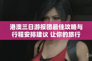 港澳三日游报团最佳攻略与行程安排建议 让你的旅行更轻松愉快