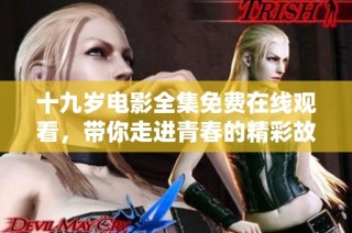 十九岁电影全集免费在线观看，带你走进青春的精彩故事