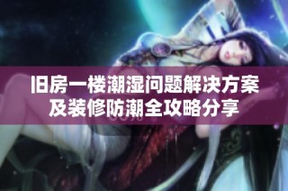旧房一楼潮湿问题解决方案及装修防潮全攻略分享