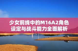 少女前线中的M16A2角色设定与战斗能力全面解析