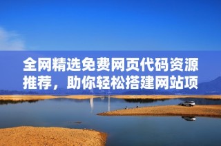 全网精选免费网页代码资源推荐，助你轻松搭建网站项目