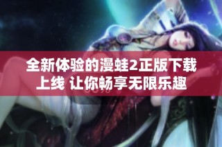 全新体验的漫蛙2正版下载上线 让你畅享无限乐趣