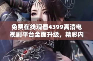 免费在线观看4399高清电视剧平台全面升级，精彩内容等你来享受