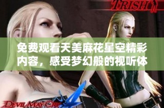 免费观看天美麻花星空精彩内容，感受梦幻般的视听体验