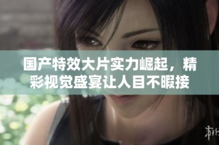 国产特效大片实力崛起，精彩视觉盛宴让人目不暇接