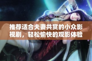 推荐适合夫妻共赏的小众影视剧，轻松愉快的观影体验等你下载