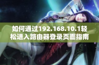 如何通过192.168.10.1轻松进入路由器登录页面指南