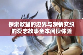 探索欲望的边界与深情交织的爱恋故事全本阅读体验