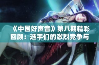 《中国好声音》第八期精彩回顾：选手们的激烈竞争与动人表演
