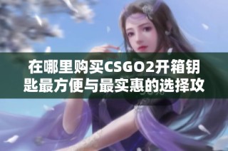 在哪里购买CSGO2开箱钥匙最方便与最实惠的选择攻略