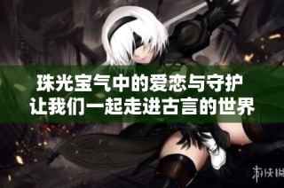 珠光宝气中的爱恋与守护 让我们一起走进古言的世界