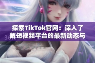 探索TikTok官网：深入了解短视频平台的最新动态与功能