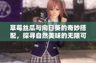 草莓丝瓜与向日葵的奇妙搭配，探寻自然美味的无限可能