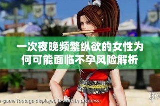 一次夜晚频繁纵欲的女性为何可能面临不孕风险解析