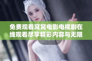 免费观看窝窝电影电视剧在线观看尽享精彩内容与无限乐趣