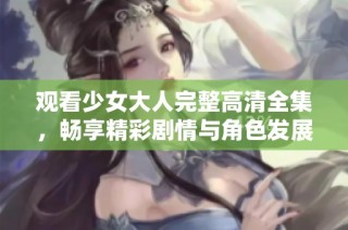 观看少女大人完整高清全集，畅享精彩剧情与角色发展