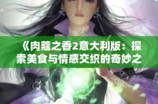 《肉蔻之香2意大利版：探索美食与情感交织的奇妙之旅》