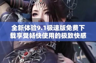 全新体验9.1极速版免费下载享受畅快使用的极致快感