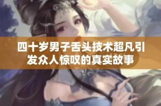 四十岁男子舌头技术超凡引发众人惊叹的真实故事