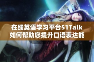 在线英语学习平台51Talk如何帮助您提升口语表达能力和语言水平